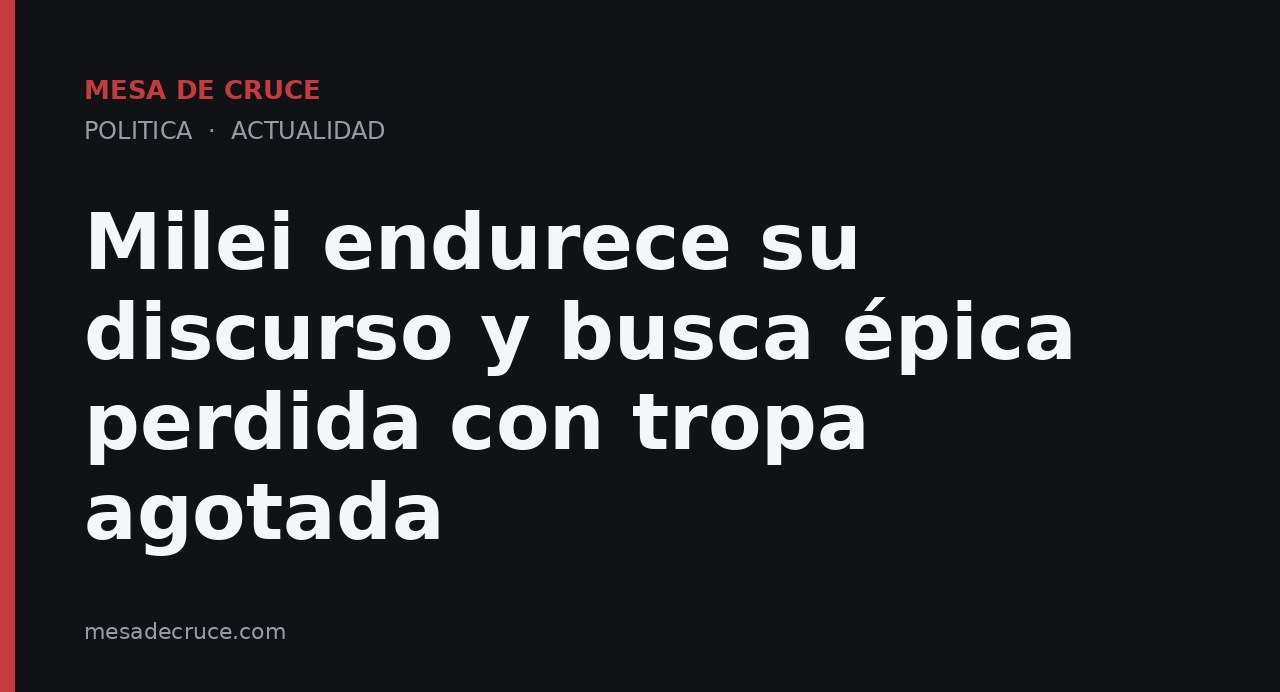 Milei endurece su discurso y busca épica perdida con tropa agotada
