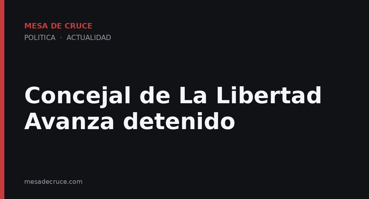Concejal de La Libertad Avanza detenido