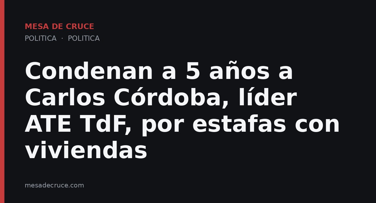 Condenan a 5 años a Carlos Córdoba, líder ATE TdF, por estafas con viviendas