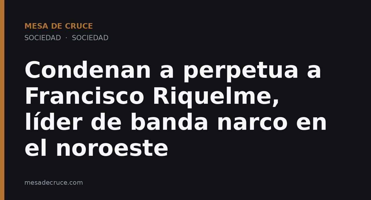 Condenan a perpetua a Francisco Riquelme, líder de banda narco en el noroeste