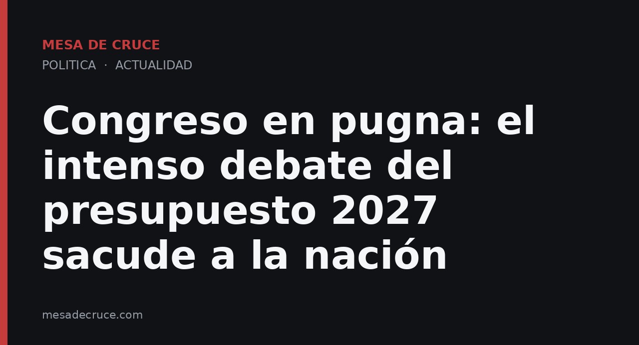 Congreso en pugna: el intenso debate del presupuesto 2027 sacude a la nación