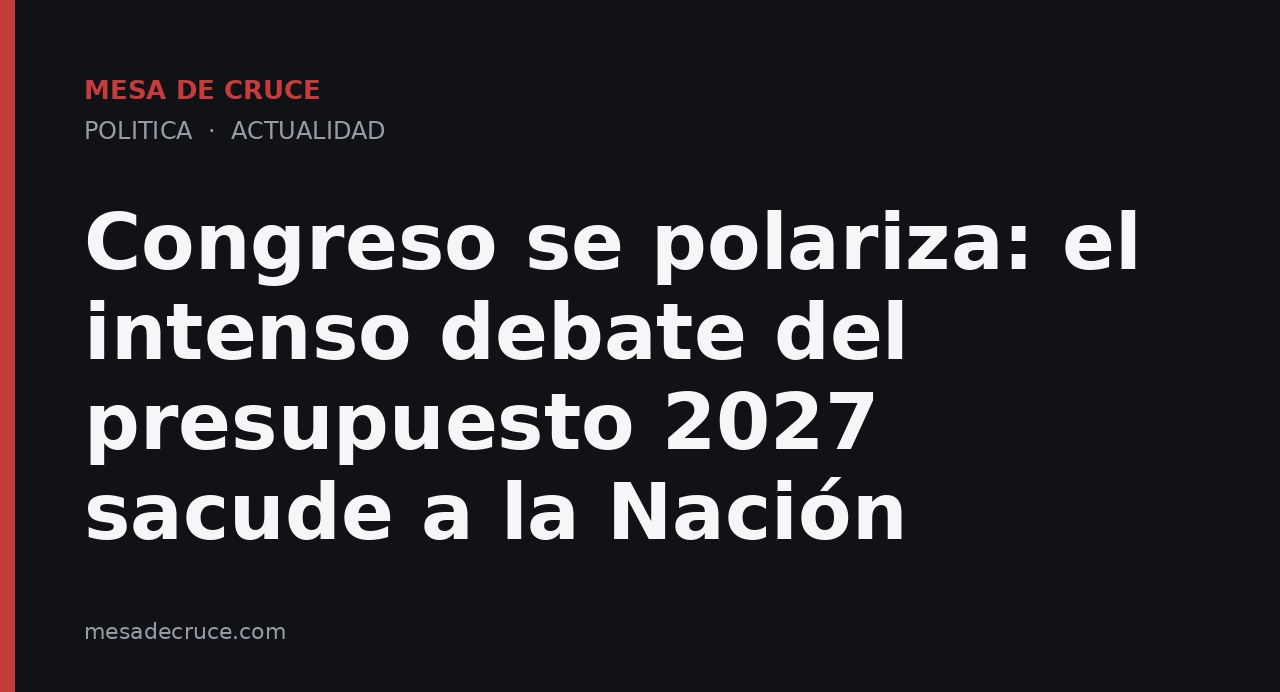 Congreso se polariza: el intenso debate del presupuesto 2027 sacude a la Nación