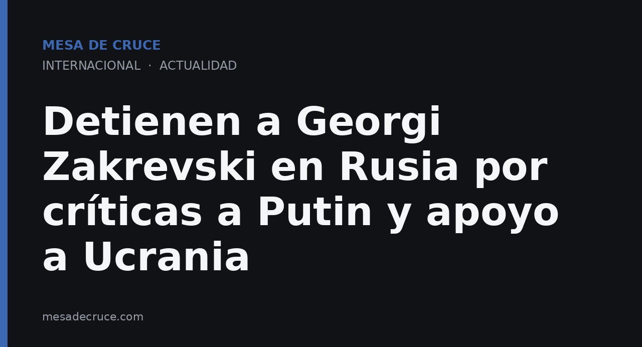 Detienen a Georgi Zakrevski en Rusia por críticas a Putin y apoyo a Ucrania