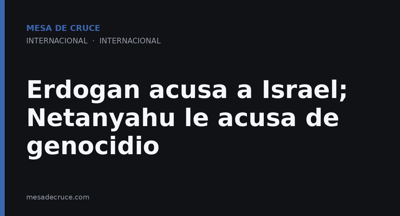 Erdogan acusa a Israel; Netanyahu le acusa de genocidio