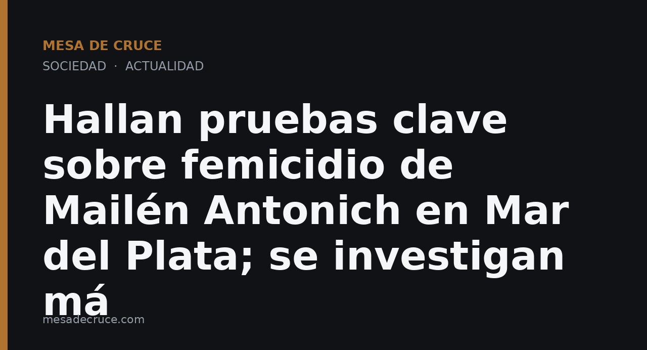 Hallan pruebas clave sobre femicidio de Mailén Antonich en Mar del Plata; se investigan má
