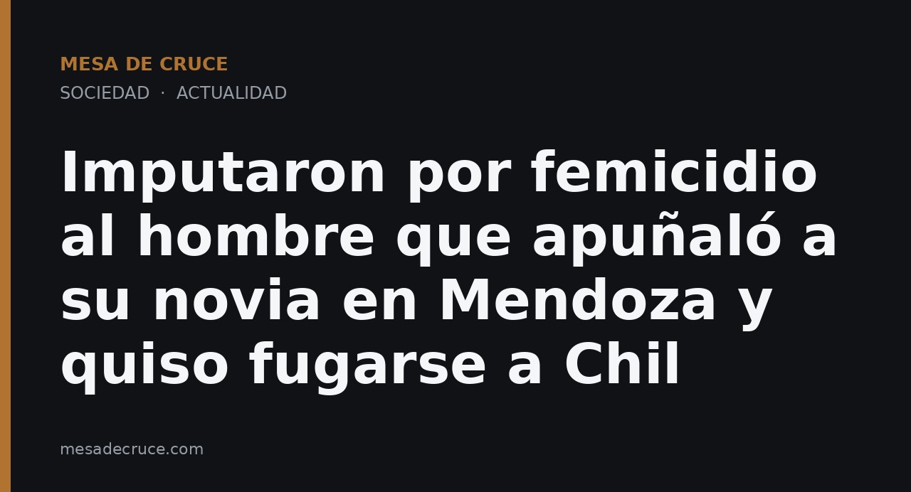 Imputaron por femicidio al hombre que apuñaló a su novia en Mendoza y quiso fugarse a Chil