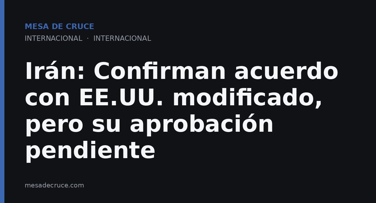 Irán: Confirman acuerdo con EE.UU. modificado, pero su aprobación pendiente