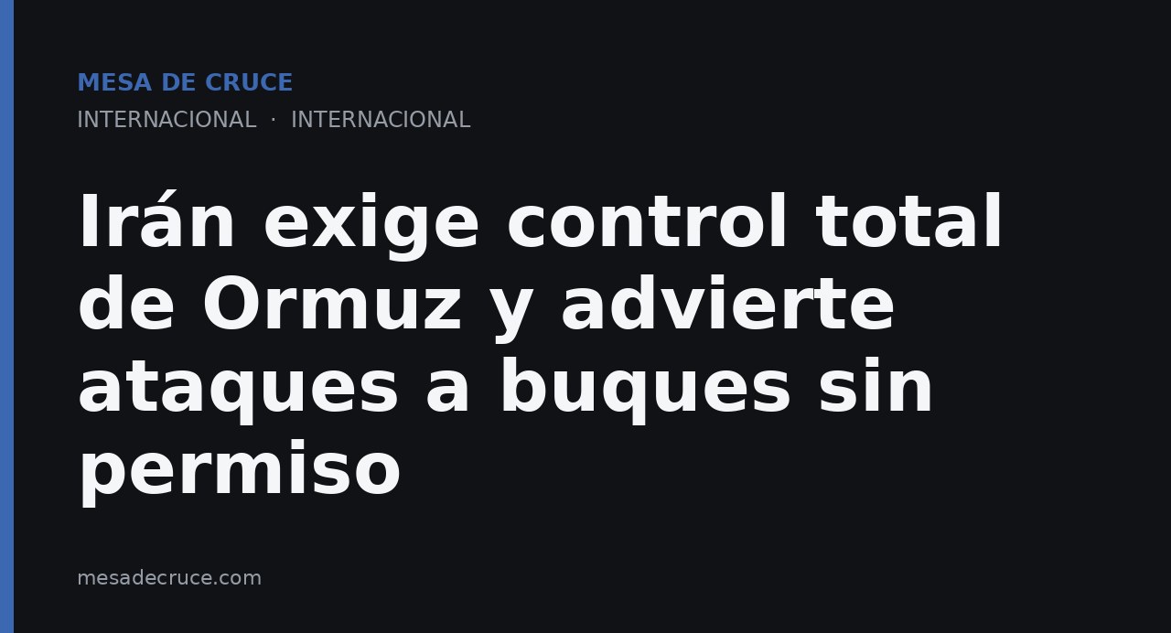 Irán exige control total de Ormuz y advierte ataques a buques sin permiso