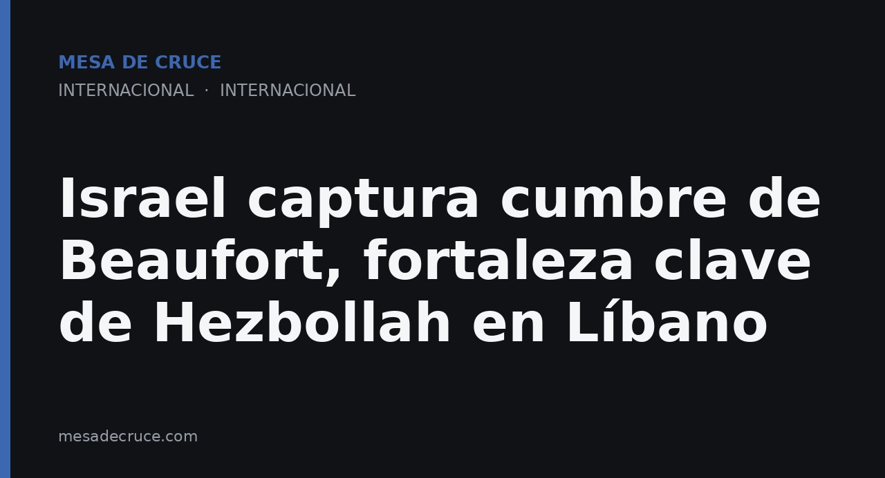 Israel captura cumbre de Beaufort, fortaleza clave de Hezbollah en Líbano