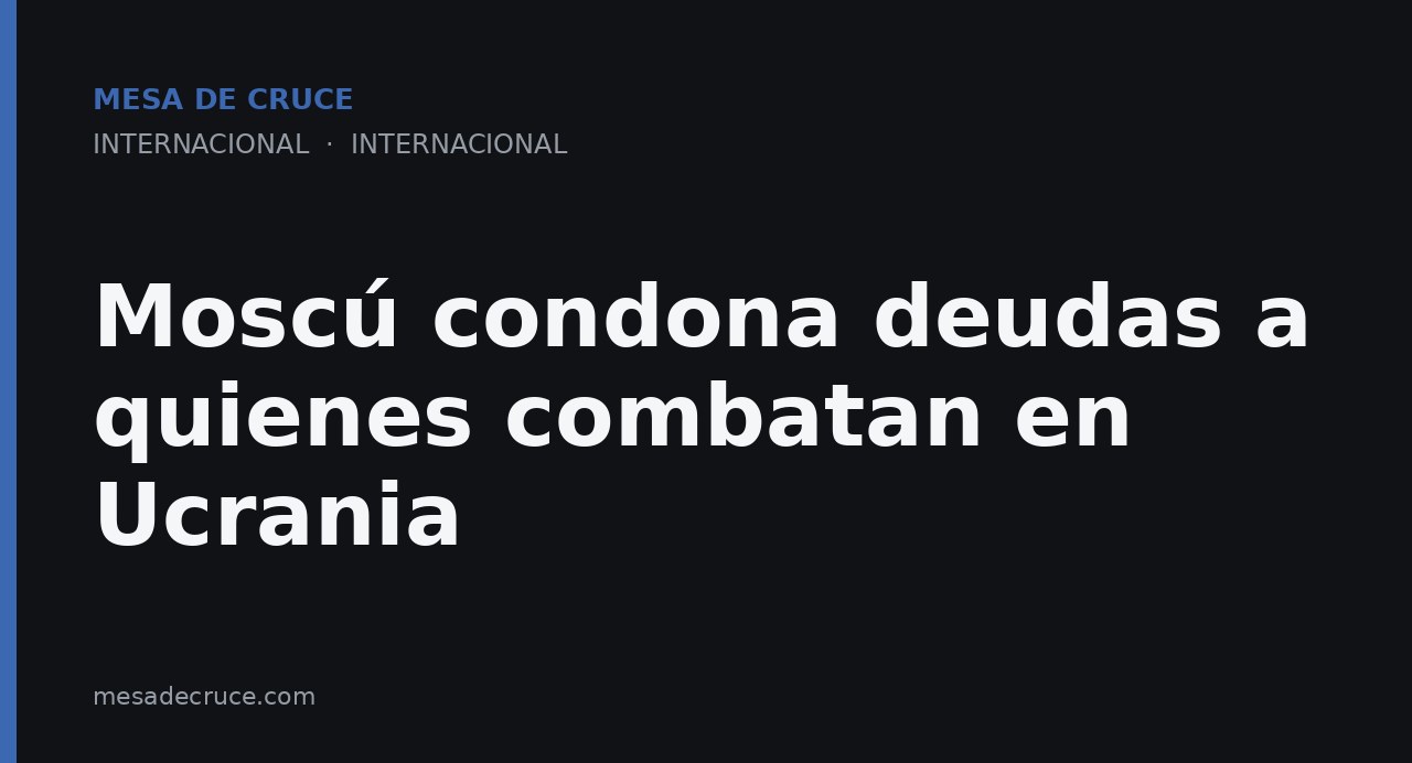 Moscú condona deudas a quienes combatan en Ucrania