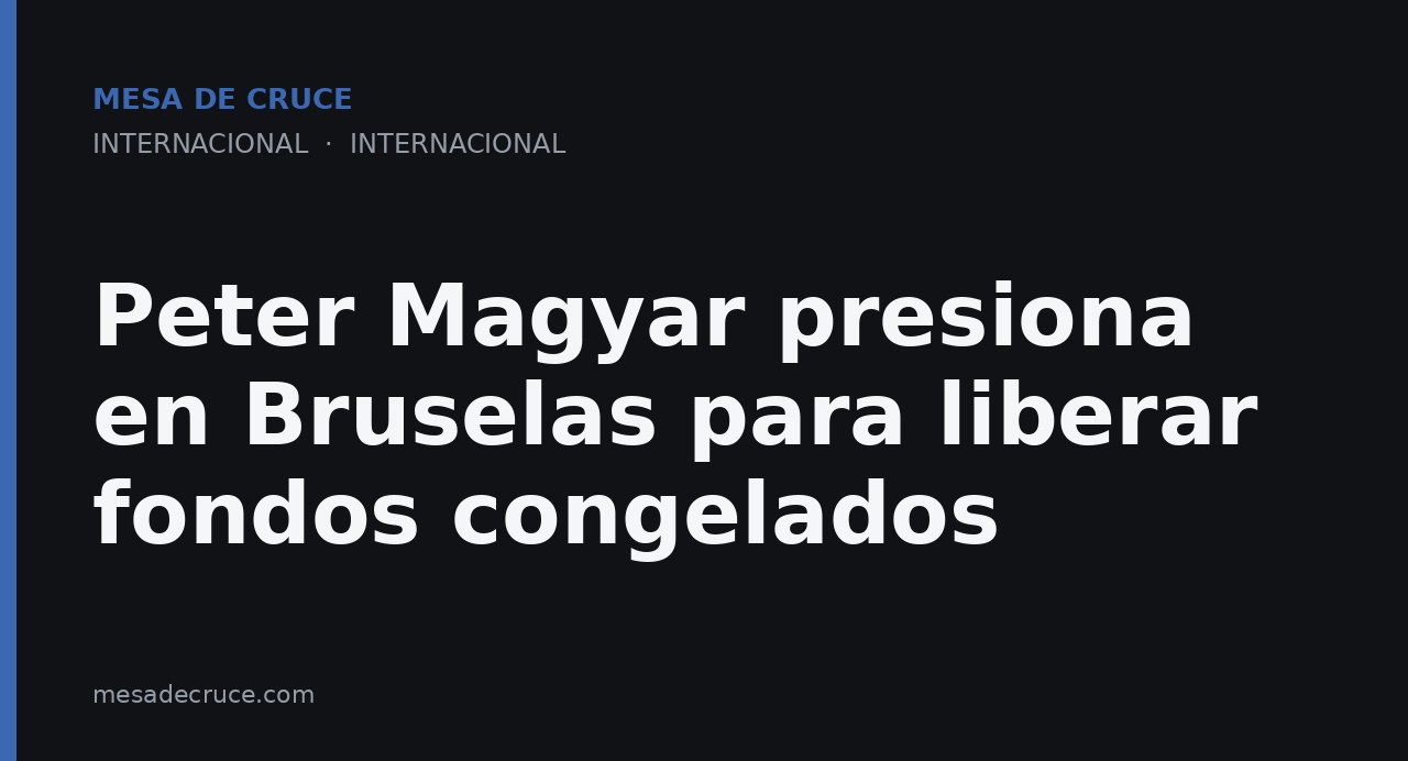 Peter Magyar presiona en Bruselas para liberar fondos congelados