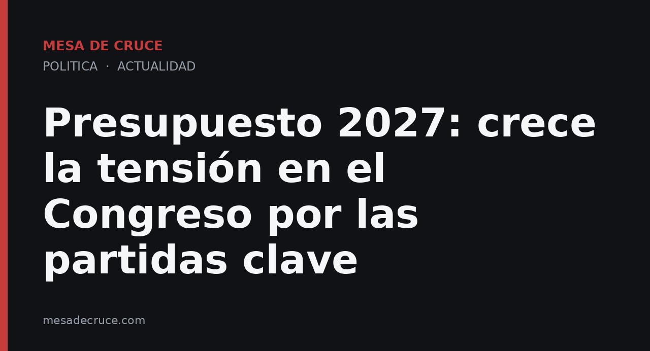 Presupuesto 2027: crece la tensión en el Congreso por las partidas clave