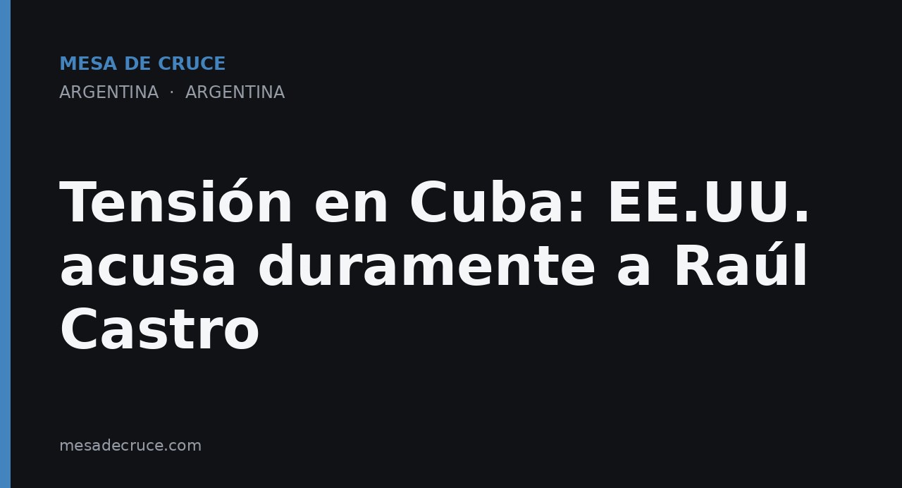 Tensión en Cuba: EE.UU. acusa duramente a Raúl Castro