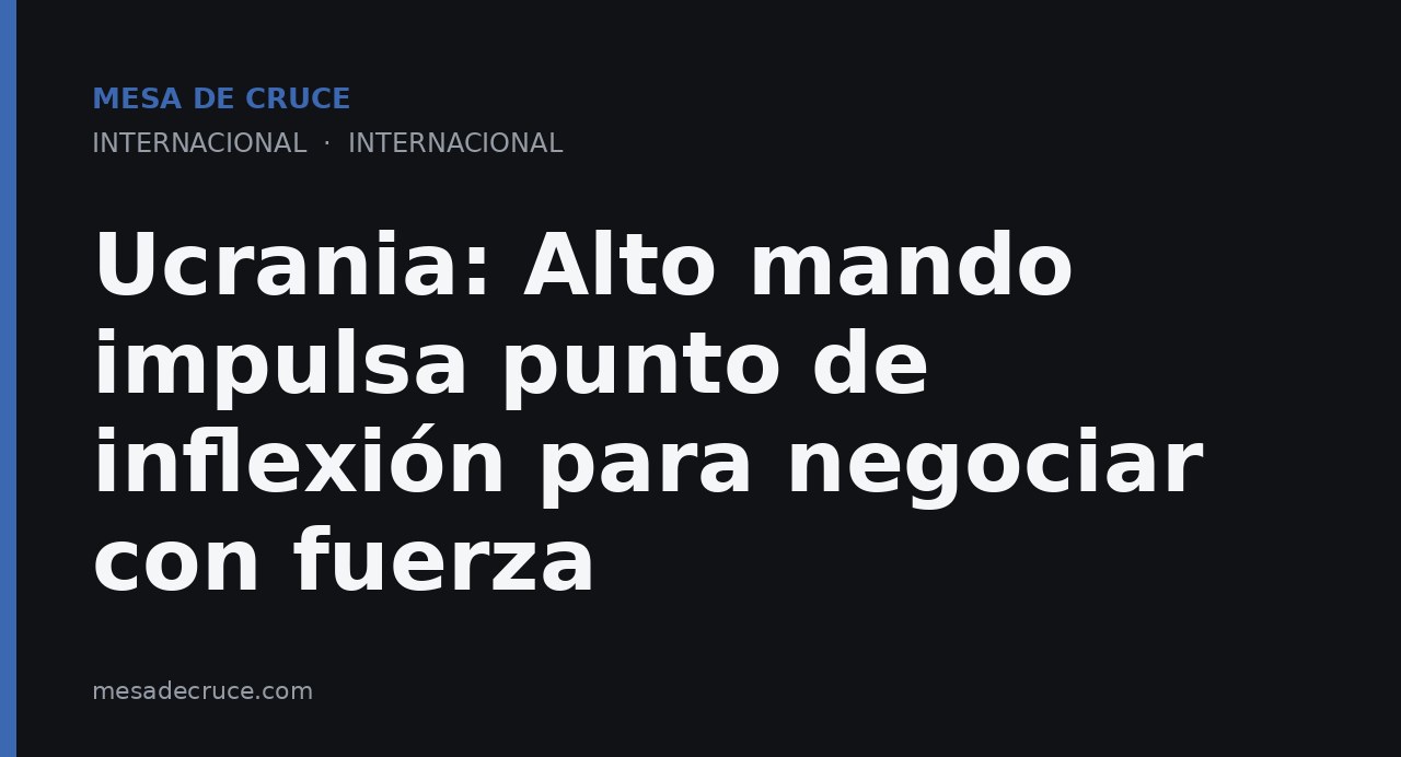 Ucrania: Alto mando impulsa punto de inflexión para negociar con fuerza