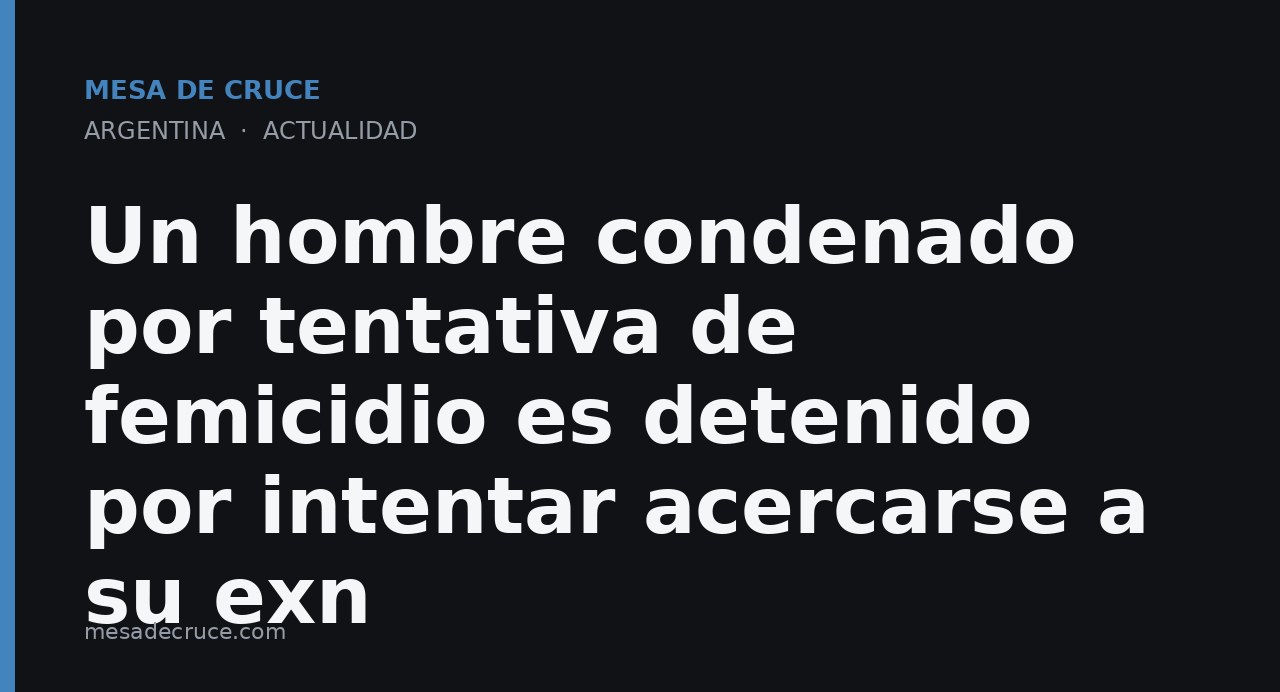 Un hombre condenado por tentativa de femicidio es detenido por intentar acercarse a su exn