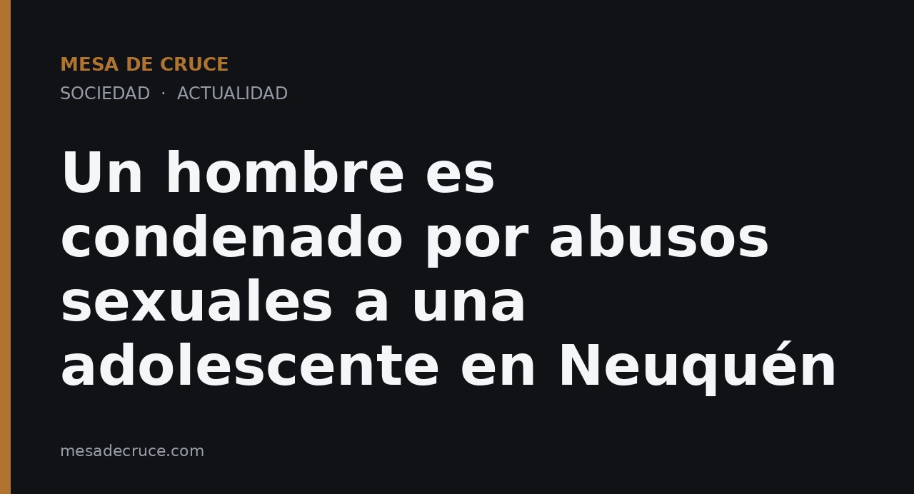 Un hombre es condenado por abusos sexuales a una adolescente en Neuquén